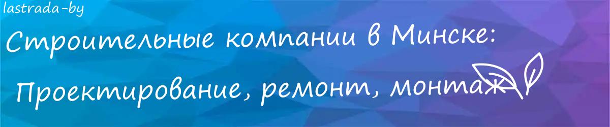 Строительные компании в Минске:  Проектирование, ремонт, монтаж